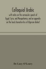 Colloquial Arabic; with notes on the vernacular speech of Egypt, Syria, and Mesopotamia, and an appendix on the local characteristics of Algerian dialect af de Lacy O'Leary