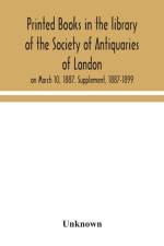 Printed books in the library of the Society of Antiquaries of London, on March 10, 1887. Supplement, 1887-1899