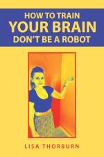 How to Train Your Brain Don't Be a Robot af Lisa Thorburn