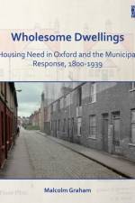 Wholesome Dwellings: Housing Need in Oxford and the Municipal Response, 1800-1939 af Malcolm Graham