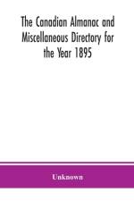 Canadian almanac and Miscellaneous Directory for the Year 1895; Being the Third After leap year. Containing full and authentic Commercial, Statistical, Astronomical. Departmental, Ecclesiastical, Educational, Financial, and General Information af Unknown