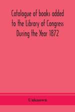 Catalogue of books added to the Library of Congress During the Year 1872 af Unknown
