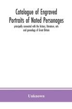 Catalogue of engraved portraits of noted personages, principally connected with the history, literature, arts and genealogy of Great Britain af Unknown