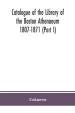 Catalogue of the Library of the Boston Athenaeum 1807-1871 (Part I) af Unknown