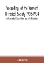 Proceedings of the Vermont Historical Society 1903-1904 with Amended Constitution, and List of Members af Unknown