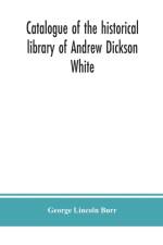 Catalogue of the historical library of Andrew Dickson White