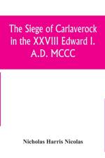 siege of Carlaverock in the XXVIII Edward I. A.D. MCCC; with the arms of the earls, barons, and knights, who were present on the occasion; with a translation, a history of the castle, and memoirs of the personages commemorated by the poet