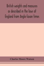 British weights and measures as described in the laws of England from Anglo-Saxon times af Charles Moore Watson