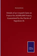 Details of an Unpaid Claim on France for 24,000,000 Francs, Guaranteed by the Parole of Napoleon III. af Anonymous