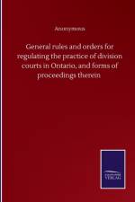 General rules and orders for regulating the practice of division courts in Ontario, and forms of proceedings therein af Anonymous