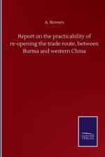Report on the practicability of re-opening the trade route, between Burma and western China af A Bowers