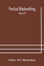 Practical blacksmithing A Collection of Articles Contributed at Different Times by Skilled Workmen to the Columns of The Blacksmith and Wheelwright And Covering Nearly the Whole Range of Blacksmithing from the Simplest Job of Work to Some of the Most Comp