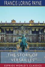 The Story of Versailles (Esprios Classics) af Francis Loring Payne