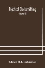 Practical blacksmithing A Collection of Articles Contributed at Different Times by Skilled Workmen to the Columns of The Blacksmith and Wheelwright And Covering Nearly the Whole Range of Blacksmithing from the Simplest Job of Work to Some of the Most Comp