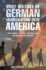 Brief History of German Immigration into America - from Where, to Where, Why They Came and What They Contributed. af Wolfgang H Vogel