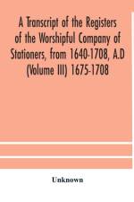 transcript of the registers of the Worshipful Company of Stationers, from 1640-1708, A.D (Volume III) 1675-1708 af Unknown