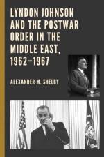 Lyndon Johnson and the Postwar Order in the Middle East, 1962–1967 af Alexander M. Shelby