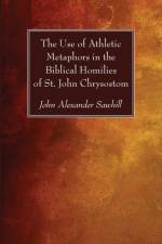 Use of Athletic Metaphors in the Biblical Homilies of St. John Chrysostom af John Alexander Sawhill