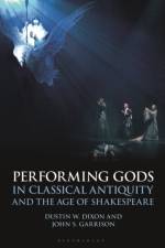 Performing Gods in Classical Antiquity and the Age of Shakespeare af Professor Dustin W. (Assistant Professor of Classics Dixon