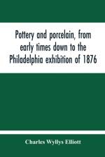 Pottery And Porcelain, From Early Times Down To The Philadelphia Exhibition Of 1876 af Charles Wyllys Elliott
