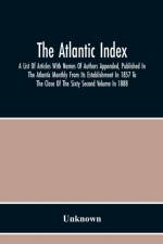 Atlantic Index; A List Of Articles With Names Of Authors Appended, Published In The Atlantic Monthly From Its Establishment In 1857 To The Close Of The Sixty Second Volume In 1888 af Unknown