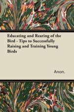 Educating and Rearing of the Bird - Tips to Successfully Raising and Training Young Birds af Anon.