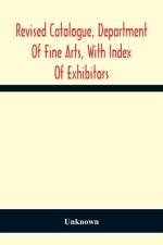 Revised Catalogue, Department Of Fine Arts, With Index Of Exhibitors af Unknown