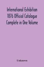 International Exhibition 1876 Official Catalogue Complete In One Volume af Unknown