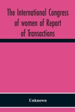 International Congress Of Women Of Report Of Transactions Of The Second Quinquennial Meeting Held In London July 1899 af Unknown
