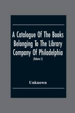 Catalogue Of The Books Belonging To The Library Company Of Philadelphia; To Which Is Prefixed A Short Account Of The Institution With The Charter, Laws, And Regulations (Volume I) af Unknown