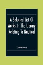 Selected List Of Works In The Library Relating To Nautical And Naval Art And Science Navigation And Seamanship Shipbuilding Etc. af Unknown