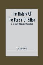 History Of The Parish Of Bitton, In The County Of Gloucester (Second Part) af Unknown