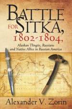 Battle for Sitka,1802 -1804, Alaskan Tlingits, Russians and Native Allies in Russian America af Alexander V Zorin