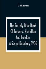 The Society Blue Book Of Toronto, Hamilton And London. A Social Directory; A Reliable Directory To Over 4,000 Of The Elite Families Of Toronto, Hamilton, London, And Numerous Smaller Towns, Arranged Alphabetically, And By Streets, With Much Additional Inf af Unknown