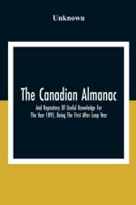Canadian Almanac And Repository Of Useful Knowledge For The Year 1895, Being The First After Leap Year; Containing Full And Authentic Commercial, Statistical, Astronomical, Departmental, Fcclesiastical, Educational, Financial, And General Information af Unknown
