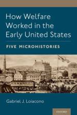 How Welfare Worked in the Early United States af Gabriel J. (Associate Professor of History Loiacono