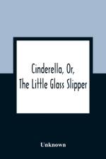 Cinderella, Or, The Little Glass Slipper af Unknown