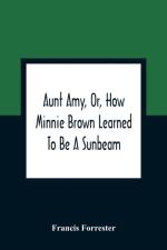 Aunt Amy, Or, How Minnie Brown Learned To Be A Sunbeam af Francis Forrester