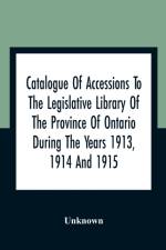 Catalogue Of Accessions To The Legislative Library Of The Province Of Ontario During The Years 1913, 1914 And 1915 af Unknown