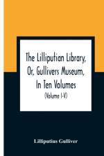 The Lilliputian Library, Or, Gullivers Museum, In Ten Volumes. Containing Lectures On Morality, Historical Pieces, Interesting Fables, Diverting Tales, Miraculous Voyages, Surprising Adventures, Remarkable Lives, Poetical Pieces, Comical Jokes, Useful Let af Lilliputius Gulliver