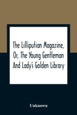 The Lilliputian Magazine, Or, The Young Gentleman And Lady'S Golden Library. Being An Attempt To Mend The World, To Render The Society Of Man More Amiable, And To Establish The Plainness, Simplicity, Virtue And Wisdom Of The Golden Age, So Much Celebrated af Unknown
