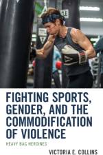 Fighting Sports, Gender, and the Commodification of Violence af Victoria E. Collins
