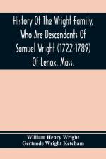 History Of The Wright Family, Who Are Descendants Of Samuel Wright (1722-1789) Of Lenox, Mass., With Lineage Back To Thomas Wright (1610-1670) Of Wetherfield, Conn., (Emigrated 1640), Showing A Direct Line To John Wright, Lord Of Kelvedon Hall, Essex, Eng af William Henry Wright