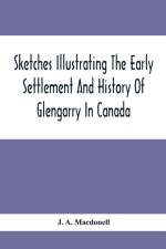Sketches Illustrating The Early Settlement And History Of Glengarry In Canada af J A Macdonell