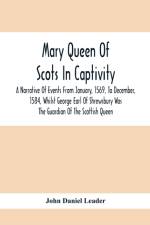 Mary Queen Of Scots In Captivity; A Narrative Of Events From January, 1569, To December, 1584, Whilst George Earl Of Shrewsbury Was The Guardian Of The Scottish Queen af John Daniel Leader