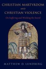 Christian Martyrdom and Christian Violence af Matthew D. (Professor of Religion and Director of the de Vries Institute for Global Faculty Development Lundberg