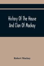 History Of The House And Clan Of Mackay, Containing For Connection And Elucidation, Besides Accounts Of Many Other Scottish Families, A Variety Of Historical Notices, More Particularly Of Those Relating To The Northern Division Of Scotland During The Most af Robert Mackay