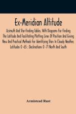 Ex-Meridian Altitude, Azimuth And Star-Finding Tables, With Diagrams For Finding The Latitude And Facilitating Plotting Lines Of Position And Giving New And Practical Methods For Identifying Stars In Cloudy Weather, Latitudes 0 -65; Declinations 0 -71 No af Armistead Rust