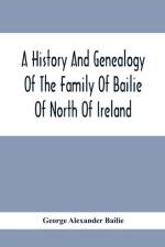 History And Genealogy Of The Family Of Bailie Of North Of Ireland, In Part, Including The Parish Of Duneane, Ireland And Burony, (Parish) Of Dunain, Scotland. (A Part Of It Furnished By Joseph Gaston Baillie Bulloch, M. D., Author, &.C., &.C., Of Savan af George Alexander Bailie