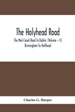 Holyhead Road; The Mail-Coach Road To Dublin; (Volume - II) Birmingham To Holthead af Charles G Harper